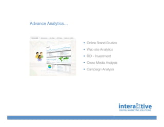 Advance Analytics…



                     Online Brand Studies
                     Web site Analytics
                     ROI - Investment
                     Cross Media Analysis
                     Campaign Analysis
 