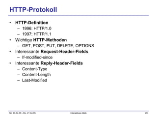 HTTP-Protokoll HTTP-Definition 1996: HTTP/1.0 1997: HTTP/1.1 Wichtige  HTTP-Methoden GET, POST, PUT, DELETE, OPTIONS Interessante  Request-Header-Fields If-modified-since Interessante  Reply-Header-Fields Content-Type Content-Length Last-Modified 