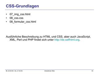 CSS-Grundlagen 07_img_css.html 08_css.css 08_formular_css.html Ausführliche Beschreibung zu HTML und CSS, aber auch JavaScript, XML, Perl und PHP findet sich unter  http ://de.selfhtml.org .  