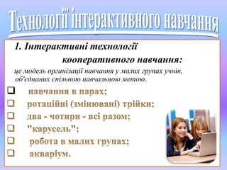 1. Інтерактивні технології 
кооперативного навчання: 
це модель організації навчання у малих групах учнів, 
об'єднаних спільною навчальною метою. 
 
 