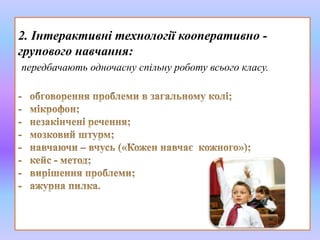 2. Інтерактивні технології кооперативно - 
групового навчання: 
передбачають одночасну спільну роботу всього класу. 
 