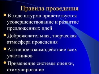 Правила проведения
В

ходе штурма приветствуется
усовершенствование и развитие
предложенных идей
Доброжелательная, творческая
атмосфера проведения
Активное взаимодействие всех
участников
Применение системы оценки,
стимулирование

 