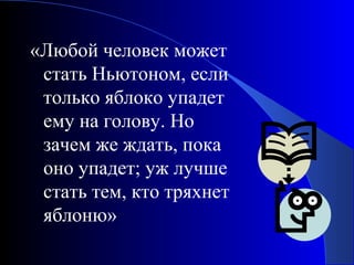 «Любой человек может
стать Ньютоном, если
только яблоко упадет
ему на голову. Но
зачем же ждать, пока
оно упадет; уж лучше
стать тем, кто тряхнет
яблоню»

 