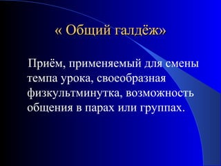 « Общий галдёж»
Приём, применяемый для смены
темпа урока, своеобразная
физкультминутка, возможность
общения в парах или группах.

 