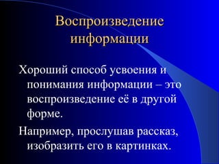 Воспроизведение
информации
Хороший способ усвоения и
понимания информации – это
воспроизведение её в другой
форме.
Например, прослушав рассказ,
изобразить его в картинках.

 