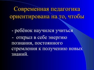Современная педагогика
ориентирована на то, чтобы
- ребёнок научился учиться
- открыл в себе энергию
познания, постоянного
стремления к получению новых
знаний.

 