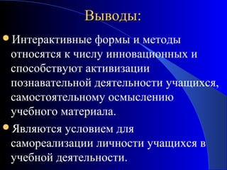 Выводы:
Интерактивные

формы и методы
относятся к числу инновационных и
способствуют активизации
познавательной деятельности учащихся,
самостоятельному осмыслению
учебного материала.
Являются условием для
самореализации личности учащихся в
учебной деятельности.

 