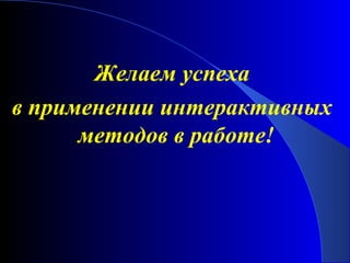 Желаем успеха
в применении интерактивных
методов в работе!

 