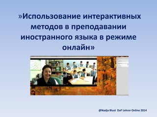 »Использование интерактивных
методов в преподавании
иностранного языка в режиме
онлайн»
@Nadja Blust DaF Lehrer Online 2014
 