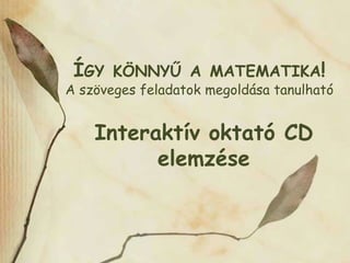 ÍGY KÖNNYŰ A MATEMATIKA!
A szöveges feladatok megoldása tanulható


    Interaktív oktató CD
          elemzése
 