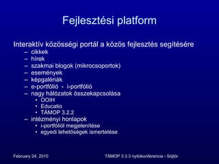 Fejlesztési platform Interaktív közösségi portál a közös fejlesztés segítésére cikkek hírek szakmai blogok (mikrocsoportok) események képgalériák e-portfólió  -  i-portfólió nagy hálózatok összekapcsolása OOIH Educatio TÁMOP 3.2.2 intézményi honlapok i-portfóliól megjelenítése egyedi lehetőségek ismertetése 