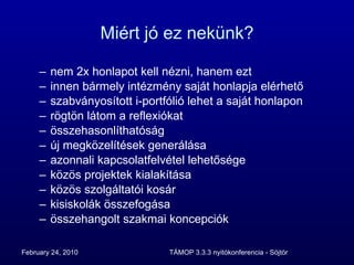 Miért jó ez nekünk? nem 2x honlapot kell nézni, hanem ezt innen bármely intézmény saját honlapja elérhető szabványosított i-portfólió lehet a saját honlapon rögtön látom a reflexiókat összehasonlíthatóság új megközelítések generálása azonnali kapcsolatfelvétel lehetősége közös projektek kialakítása közös szolgáltatói kosár kisiskolák összefogása összehangolt szakmai koncepciók 