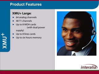 Product Features XMU+ Large : 64 analog channels 48 T1 channels Up to 8 MOH cards  (with dual power supply) Up to 8 lines cards Up to six hours memory 