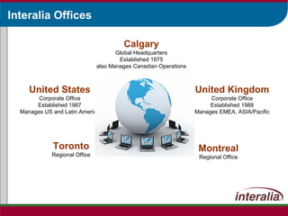 Interalia Offices Calgary Global Headquarters Established 1975 also Manages Canadian Operations United Kingdom Corporate Office Established 1988 Manages EMEA, ASIA/Pacific United States Corporate Office Established 1987 Manages US and Latin America Toronto Regional Office Montreal Regional Office 