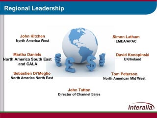 Regional Leadership Simon Latham EMEA/APAC Tom Peterson North American Mid West Martha Daniels North America South East  and CALA Sebastien Di’Meglio North America North East John Kitchen North America West John Tatton Director of Channel Sales David Konopinski UK/Ireland 