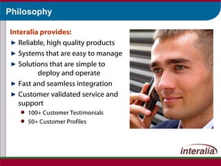 Philosophy Interalia provides: Reliable, high quality products  Systems that are easy to manage Solutions that are simple to  deploy and operate Fast and seamless integration Customer validated service and support 100+ Customer Testimonials 50+ Customer Profiles 