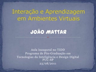 Aula inaugural no TIDD Programa de Pós-Graduação em  Tecnologias da Inteligência e Design Digital PUC-SP 23/08/2011 Interação e Aprendizagem em Ambientes VirtuaisJoão Mattar 