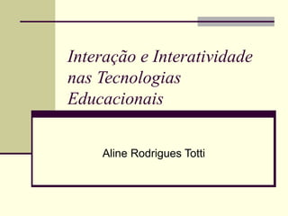 Interação e Interatividade nas Tecnologias Educacionais Aline Rodrigues Totti 
