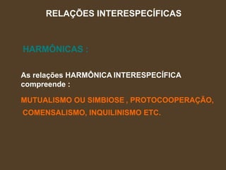 RELAÇÕES INTERESPECÍFICAS HARMÔNICAS : As relações HARMÔNICA  compreende : INTERESPECÍFICA MUTUALISMO OU SIMBIOSE , PROTOCOOPERAÇÃO, COMENSALISMO, INQUILINISMO ETC. 