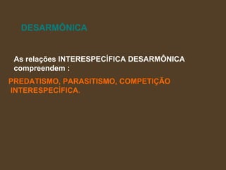 DESARMÔNICA As relações INTERESPECÍFICA DESARMÔNICA  compreendem : PREDATISMO, PARASITISMO, COMPETIÇÃO INTERESPECÍFICA . 