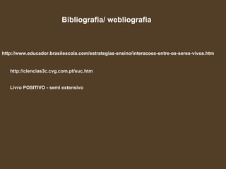 Bibliografia/ webliografia http://www.educador.brasilescola.com/estrategias-ensino/interacoes-entre-os-seres-vivos.htm http://ciencias3c.cvg.com.pt/suc.htm Livro POSITIVO - semi extensivo 
