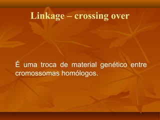 Linkage – crossing over
É uma troca de material genético entre
cromossomas homólogos.
 