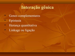 Interação gênica

Genes complementares

Epistasia

Herança quantitativa

Linkage ou ligação
 