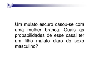 Um mulato escuro casou-se com
uma mulher branca. Quais as
probabilidades de esse casal ter
um filho mulato claro do sexo
masculino?
 