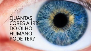 QUANTAS
CORES A ÍRIS
DO OLHO
HUMANO
PODE TER?
 