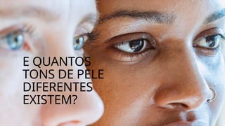 E QUANTOS
TONS DE PELE
DIFERENTES
EXISTEM?
 