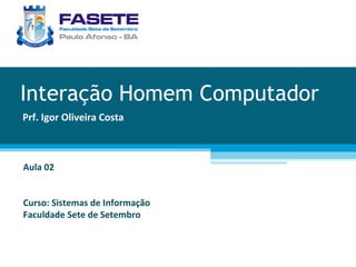 Interação Homem Computador Prf. Igor Oliveira Costa Aula 02 Curso: Sistemas de Informação Faculdade Sete de Setembro 