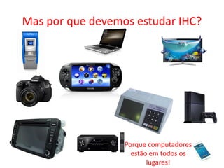 Mas por que devemos estudar IHC?
Porque computadores
estão em todos os
lugares!
 