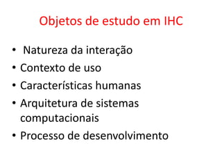 Objetos de estudo em IHC
• Natureza da interação
• Contexto de uso
• Características humanas
• Arquitetura de sistemas
computacionais
• Processo de desenvolvimento
 
