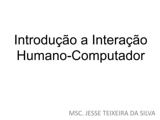Introdução a Interação
Humano-Computador
MSC. JESSE TEIXEIRA DA SILVA
 
