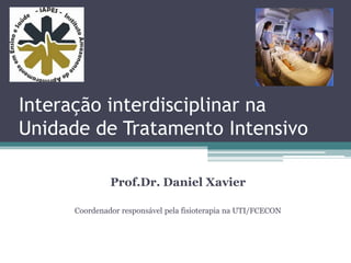 Interação interdisciplinar na
Unidade de Tratamento Intensivo
Prof.Dr. Daniel Xavier
Coordenador responsável pela fisioterapia na UTI/FCECON

 