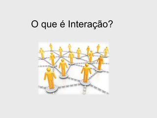O que é Interação? 