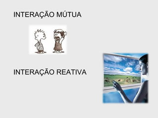 INTERAÇÃO MÚTUA INTERAÇÃO REATIVA 