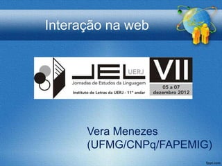 Interação na web




      Vera Menezes
      (UFMG/CNPq/FAPEMIG)
 