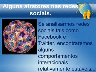 Alguns atratores nas redes
         sociais.
            Se analisarmos redes
            sociais tais como
            Facebook e
            Twitter, encontraremos
            alguns
            comportamentos
            interacionais
            relativamente estáveis.
 