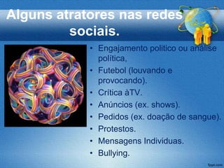 Alguns atratores nas redes
         sociais.
            • Engajamento politico ou análise
              política,
            • Futebol (louvando e
              provocando).
            • Crítica àTV.
            • Anúncios (ex. shows).
            • Pedidos (ex. doação de sangue).
            • Protestos.
            • Mensagens Individuas.
            • Bullying.
 