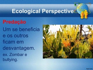 Ecological Perspective
Predação
Um se beneficia
e os outros
ficam em
desvantagem.
ex. Zombar e
bullying.
 