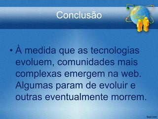 Conclusão


• À medida que as tecnologias
  evoluem, comunidades mais
  complexas emergem na web.
  Algumas param de evoluir e
  outras eventualmente morrem.
 