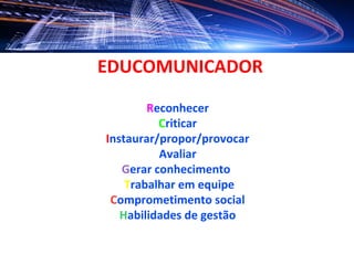 EDUCOMUNICADOR

        Reconhecer
          Criticar
Instaurar/propor/provocar
          Avaliar
   Gerar conhecimento 
    Trabalhar em equipe
 Comprometimento social
   Habilidades de gestão
 