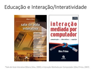 Educação e Interação/Interatividade
*Sala de Aula Interativa (Marco Silva, 2000) e Interação Mediada por Computador (Alex Primo, 2007)
 