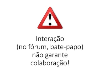 Interação
(no fórum, bate-papo)
não garante
colaboração!
 