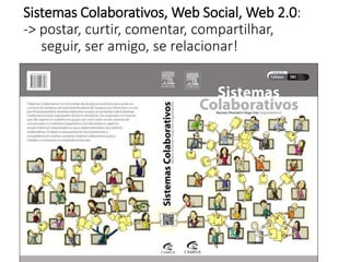 Sistemas Colaborativos, Web Social, Web 2.0:
-> postar, curtir, comentar, compartilhar,
seguir, ser amigo, se relacionar!
 