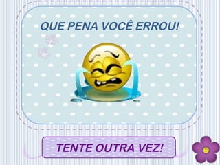 QUE PENA VOCÊ ERROU!
TENTE OUTRA VEZ!
 