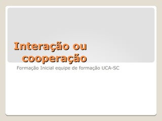 Interação ou
 cooperação
Formação Inicial equipe de formação UCA-SC
 