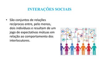 INTERAÇÕES SOCIAIS
• São conjuntos de relações
recíprocas entre, pelo menos,
dois indivíduos e resultam de um
jogo de expectativas mútuas em
relação ao comportamento dos
interlocutores.
 
