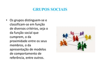 GRUPOS SOCIAIS
• Os grupos distinguem-se e
classificam-se em função
de diversos critérios, seja o
da função social que
cumprem, o da
proximidade entre os seus
membros, o da
apresentação de modelos
de comportamento de
referência, entre outros.
 